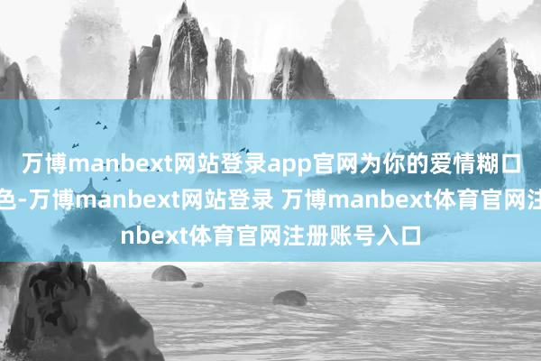 万博manbext网站登录app官网为你的爱情糊口增添不少颜色-万博manbext网站登录 万博manbext体育官网注册账号入口