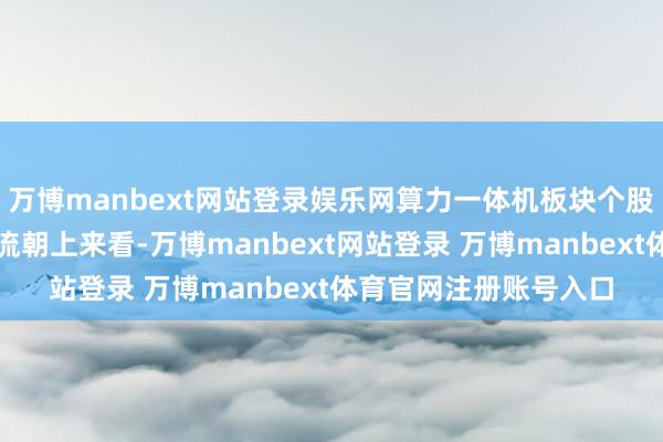万博manbext网站登录娱乐网算力一体机板块个股涨跌见下表：从资金流朝上来看-万博manbext网站登录 万博manbext体育官网注册账号入口