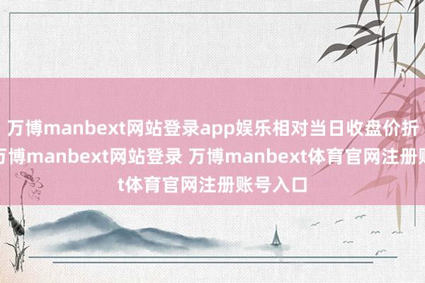 万博manbext网站登录app娱乐相对当日收盘价折价3%-万博manbext网站登录 万博manbext体育官网注册账号入口