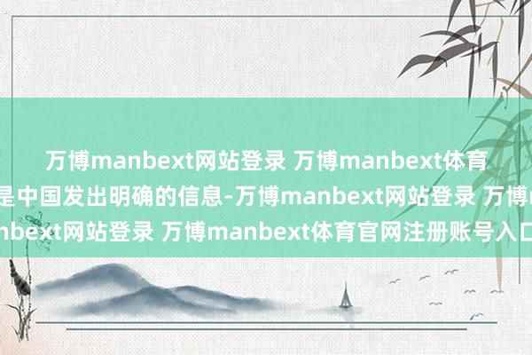万博manbext网站登录 万博manbext体育官网注册账号入口止境是中国发出明确的信息-万博manbext网站登录 万博manbext体育官网注册账号入口