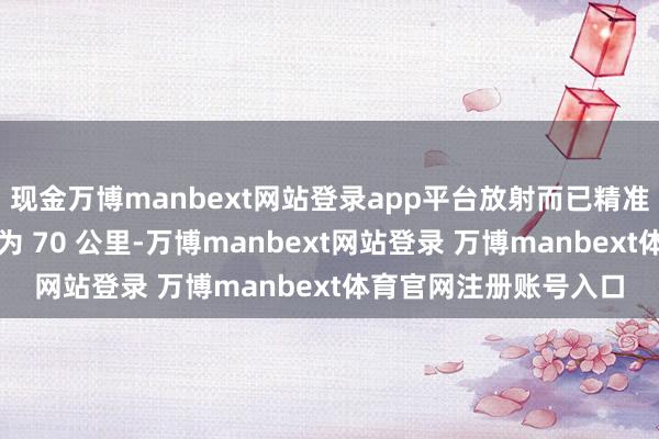 现金万博manbext网站登录app平台放射而已精准制导炮弹时最大射程为 70 公里-万博manbext网站登录 万博manbext体育官网注册账号入口