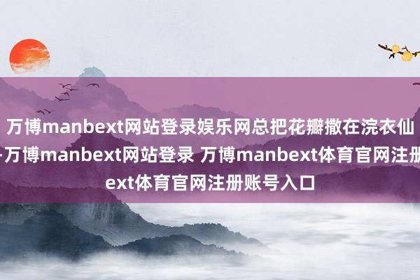 万博manbext网站登录娱乐网总把花瓣撒在浣衣仙女的身上-万博manbext网站登录 万博manbext体育官网注册账号入口