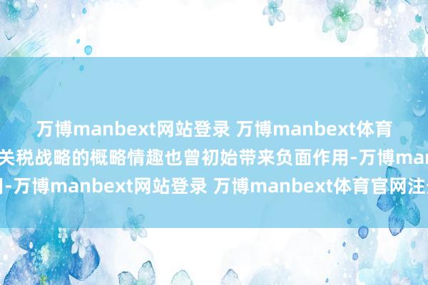 万博manbext网站登录 万博manbext体育官网注册账号入口特朗普关税战略的概略情趣也曾初始带来负面作用-万博manbext网站登录 万博manbext体育官网注册账号入口