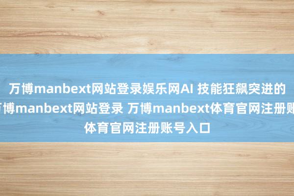 万博manbext网站登录娱乐网AI 技能狂飙突进的同期-万博manbext网站登录 万博manbext体育官网注册账号入口