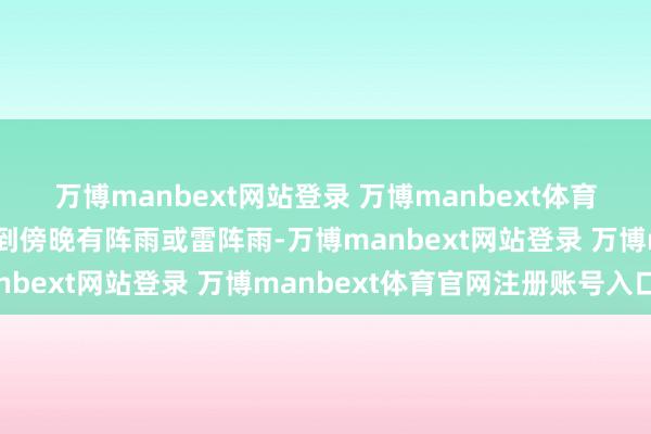 万博manbext网站登录 万博manbext体育官网注册账号入口午后到傍晚有阵雨或雷阵雨-万博manbext网站登录 万博manbext体育官网注册账号入口