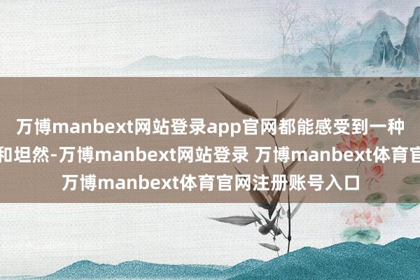 万博manbext网站登录app官网都能感受到一种由内而外的幸福和坦然-万博manbext网站登录 万博manbext体育官网注册账号入口