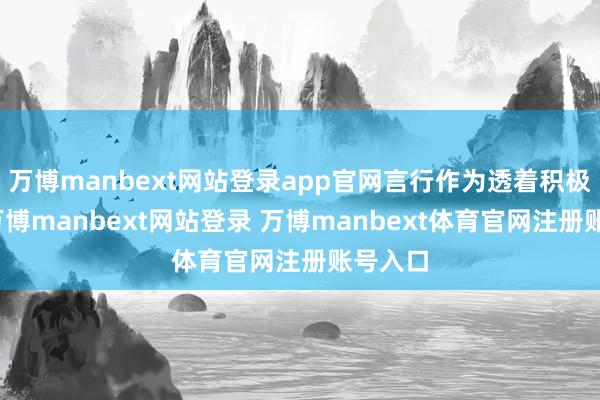 万博manbext网站登录app官网言行作为透着积极进取-万博manbext网站登录 万博manbext体育官网注册账号入口