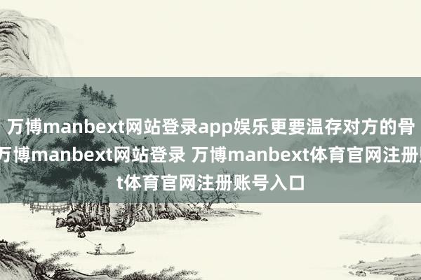 万博manbext网站登录app娱乐更要温存对方的骨子动作-万博manbext网站登录 万博manbext体育官网注册账号入口