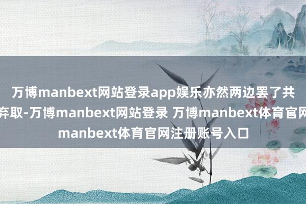 万博manbext网站登录app娱乐亦然两边罢了共同发展的最优弃取-万博manbext网站登录 万博manbext体育官网注册账号入口