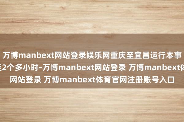 万博manbext网站登录娱乐网重庆至宜昌运行本事将由4个多小时裁减至2个多小时-万博manbext网站登录 万博manbext体育官网注册账号入口