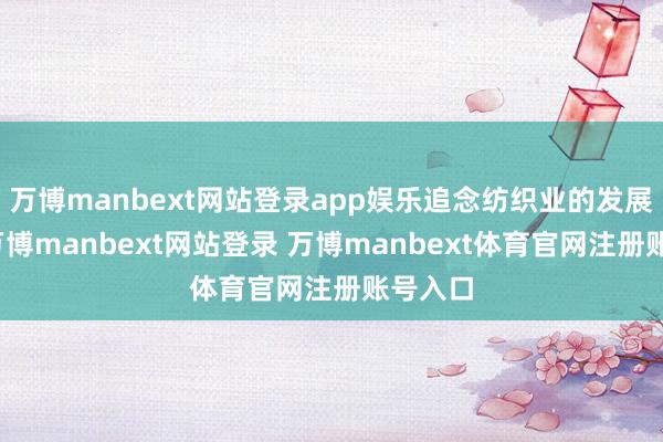 万博manbext网站登录app娱乐追念纺织业的发展历史-万博manbext网站登录 万博manbext体育官网注册账号入口