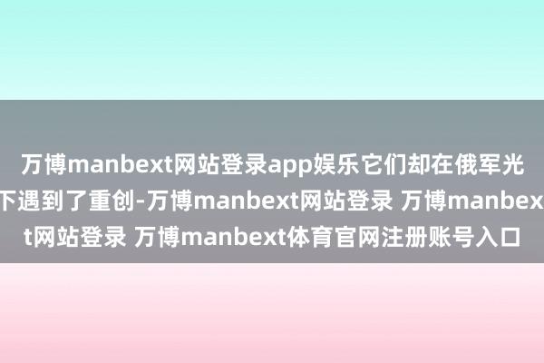 万博manbext网站登录app娱乐它们却在俄军光纤无东说念主机的打击下遇到了重创-万博manbext网站登录 万博manbext体育官网注册账号入口