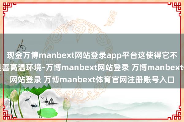 现金万博manbext网站登录app平台这使得它不错模拟多样不同的低良善高温环境-万博manbext网站登录 万博manbext体育官网注册账号入口