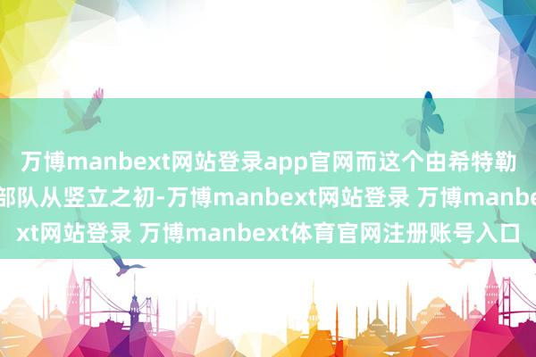 万博manbext网站登录app官网而这个由希特勒私东谈主保镖所竖立的部队从竖立之初-万博manbext网站登录 万博manbext体育官网注册账号入口