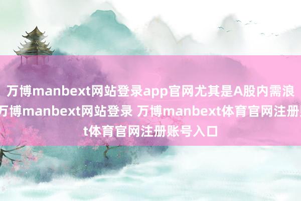 万博manbext网站登录app官网尤其是A股内需浪掷板块-万博manbext网站登录 万博manbext体育官网注册账号入口