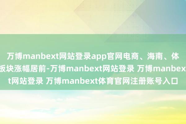 万博manbext网站登录app官网电商、海南、体育产业、可控核聚变等板块涨幅居前-万博manbext网站登录 万博manbext体育官网注册账号入口