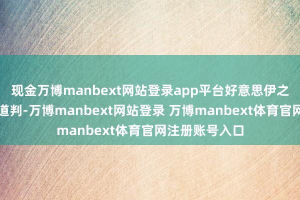 现金万博manbext网站登录app平台好意思伊之间的初度认真道判-万博manbext网站登录 万博manbext体育官网注册账号入口