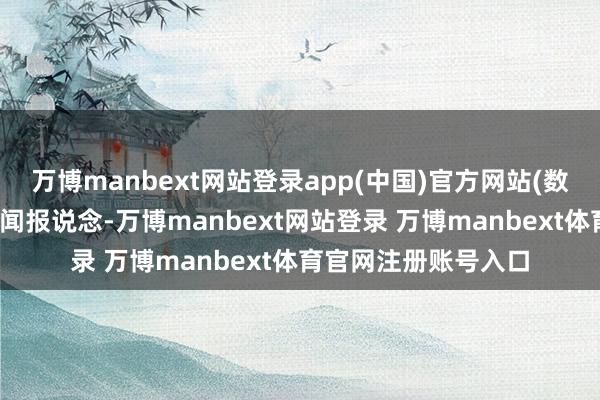 万博manbext网站登录app(中国)官方网站(数据宝)注:本文系新闻报说念-万博manbext网站登录 万博manbext体育官网注册账号入口