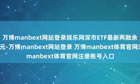 万博manbext网站登录娱乐网深市ETF最新两融余额348.10亿元-万博manbext网站登录 万博manbext体育官网注册账号入口