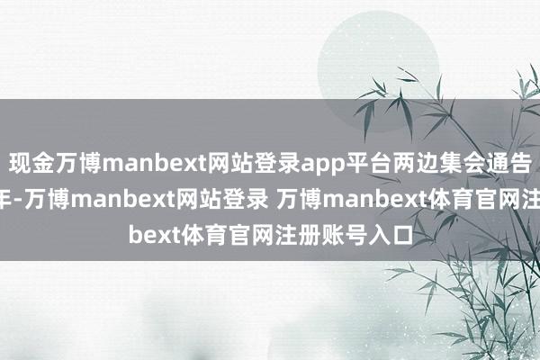 现金万博manbext网站登录app平台两边集会通告筹办改日5年-万博manbext网站登录 万博manbext体育官网注册账号入口