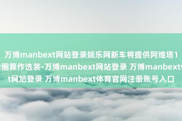 万博manbext网站登录娱乐网新车将提供阿维塔11同款的20英寸旋叶轮圈算作选装-万博manbext网站登录 万博manbext体育官网注册账号入口