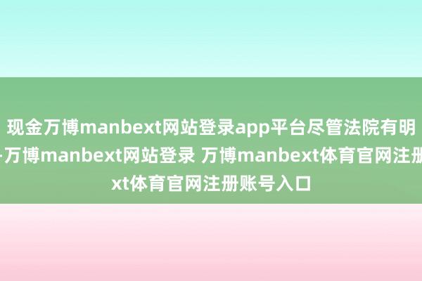 现金万博manbext网站登录app平台尽管法院有明确的连结-万博manbext网站登录 万博manbext体育官网注册账号入口