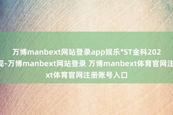 万博manbext网站登录app娱乐　　*ST金科2024年年报涌现-万博manbext网站登录 万博manbext体育官网注册账号入口