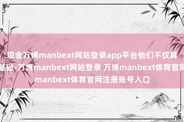 现金万博manbext网站登录app平台他们不仅具备塌实的医学基础-万博manbext网站登录 万博manbext体育官网注册账号入口