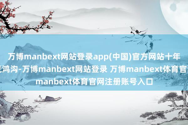 万博manbext网站登录app(中国)官方网站十年如一日深耕拓荒鸿沟-万博manbext网站登录 万博manbext体育官网注册账号入口