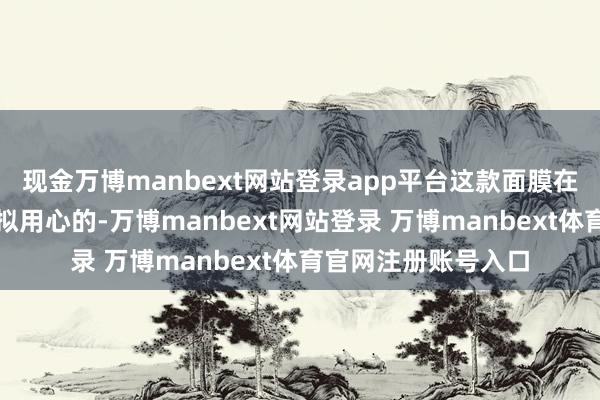 现金万博manbext网站登录app平台这款面膜在要素采用上已经比拟用心的-万博manbext网站登录 万博manbext体育官网注册账号入口