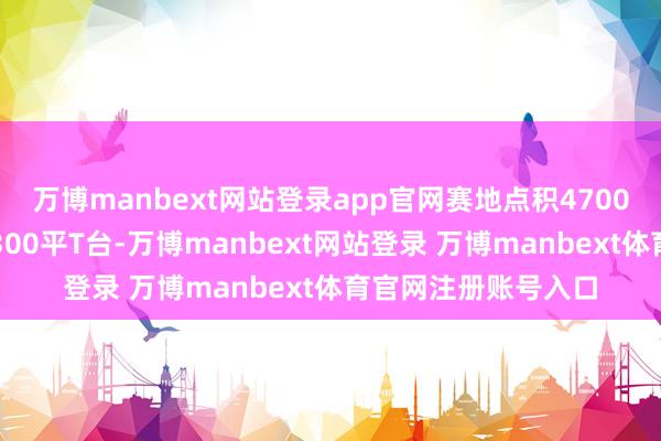 万博manbext网站登录app官网赛地点积4700平、百米大屏幕、300平T台-万博manbext网站登录 万博manbext体育官网注册账号入口