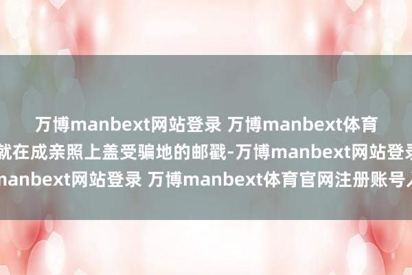 万博manbext网站登录 万博manbext体育官网注册账号入口他们就在成亲照上盖受骗地的邮戳-万博manbext网站登录 万博manbext体育官网注册账号入口