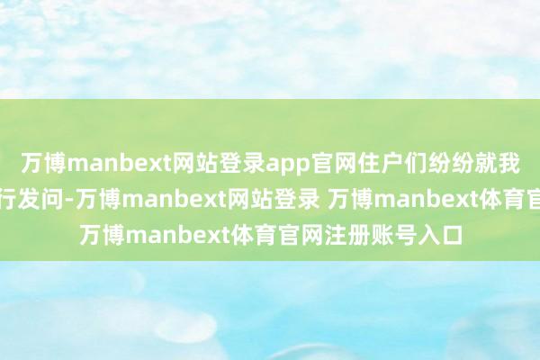 万博manbext网站登录app官网住户们纷纷就我方关怀的问题进行发问-万博manbext网站登录 万博manbext体育官网注册账号入口