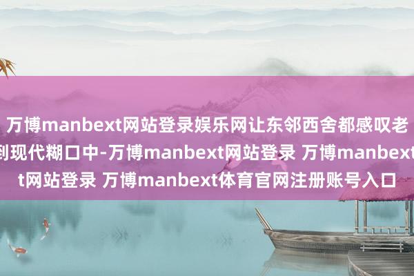 万博manbext网站登录娱乐网让东邻西舍都感叹老时间还能这样“嫁接”到现代糊口中-万博manbext网站登录 万博manbext体育官网注册账号入口