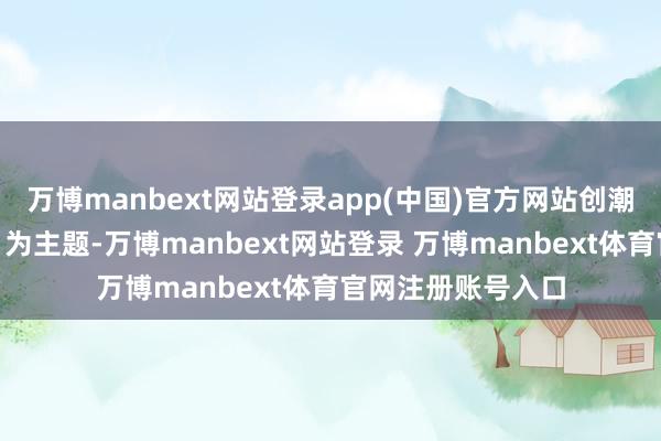 万博manbext网站登录app(中国)官方网站创潮音”（古韵新声）为主题-万博manbext网站登录 万博manbext体育官网注册账号入口