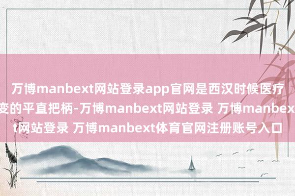 万博manbext网站登录app官网是西汉时候医疗器具在材料和形制上嬗变的平直把柄-万博manbext网站登录 万博manbext体育官网注册账号入口