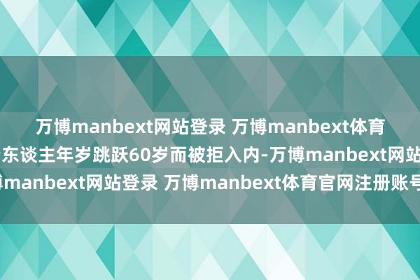 万博manbext网站登录 万博manbext体育官网注册账号入口因老东谈主年岁跳跃60岁而被拒入内-万博manbext网站登录 万博manbext体育官网注册账号入口