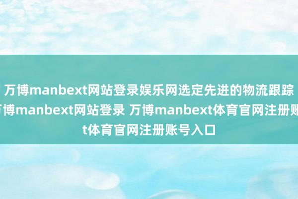 万博manbext网站登录娱乐网选定先进的物流跟踪时间-万博manbext网站登录 万博manbext体育官网注册账号入口
