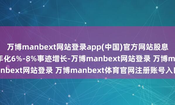 万博manbext网站登录app(中国)官方网站股息复利：5.6%股息率+年化6%-8%事迹增长-万博manbext网站登录 万博manbext体育官网注册账号入口