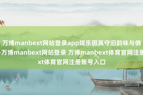 万博manbext网站登录app娱乐因其守旧韵味与俏皮感并存-万博manbext网站登录 万博manbext体育官网注册账号入口