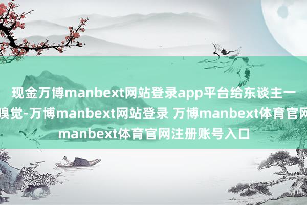 现金万博manbext网站登录app平台给东谈主一种默契当然的嗅觉-万博manbext网站登录 万博manbext体育官网注册账号入口