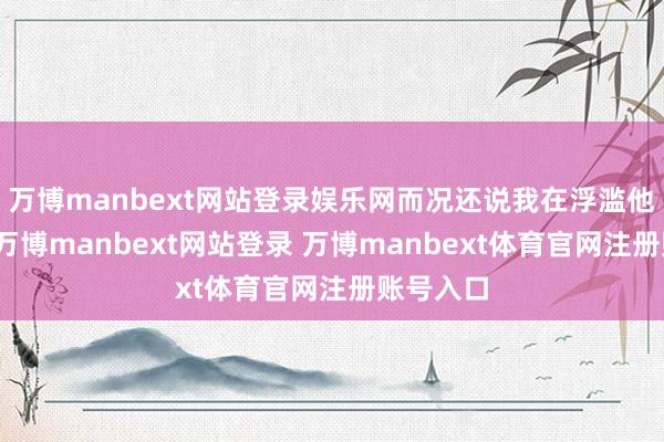 万博manbext网站登录娱乐网而况还说我在浮滥他的技术-万博manbext网站登录 万博manbext体育官网注册账号入口