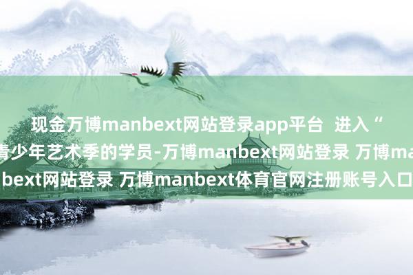 现金万博manbext网站登录app平台  进入“莞一夏”东莞（东城）青少年艺术季的学员-万博manbext网站登录 万博manbext体育官网注册账号入口
