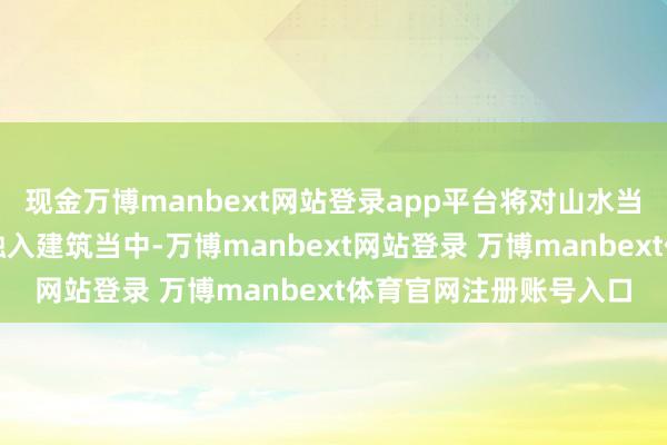 现金万博manbext网站登录app平台将对山水当然与东说念主生领路融入建筑当中-万博manbext网站登录 万博manbext体育官网注册账号入口