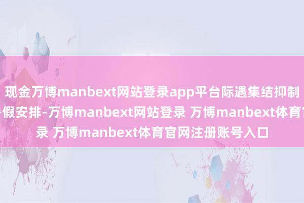 现金万博manbext网站登录app平台际遇集结抑制实时求援   关于暑假安排-万博manbext网站登录 万博manbext体育官网注册账号入口