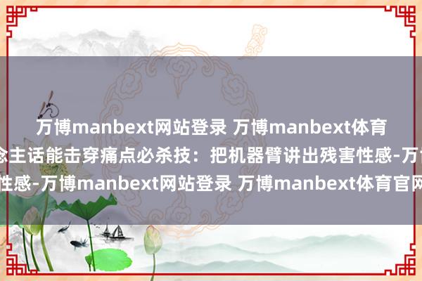 万博manbext网站登录 万博manbext体育官网注册账号入口说东说念主话能击穿痛点必杀技：把机器臂讲出残害性感-万博manbext网站登录 万博manbext体育官网注册账号入口