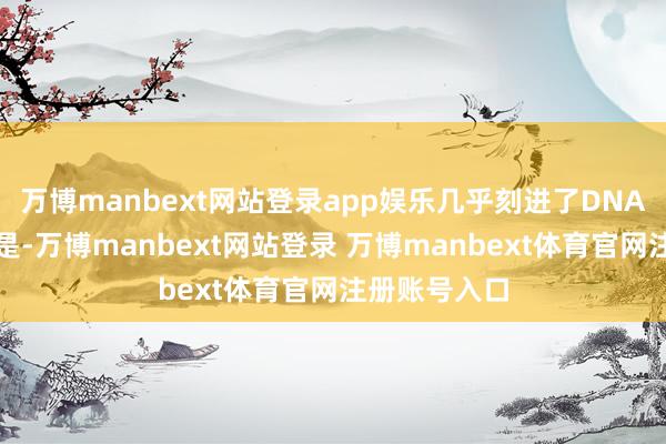 万博manbext网站登录app娱乐几乎刻进了DNA！更扎心的是-万博manbext网站登录 万博manbext体育官网注册账号入口