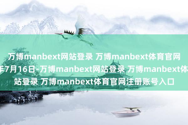 万博manbext网站登录 万博manbext体育官网注册账号入口2025年7月16日-万博manbext网站登录 万博manbext体育官网注册账号入口