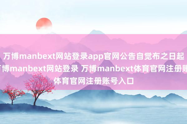万博manbext网站登录app官网公告自觉布之日起奏效-万博manbext网站登录 万博manbext体育官网注册账号入口