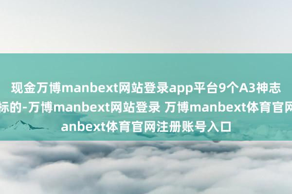 现金万博manbext网站登录app平台9个A3神志锚定三年计谋标的-万博manbext网站登录 万博manbext体育官网注册账号入口